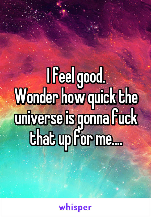 I feel good.
Wonder how quick the universe is gonna fuck that up for me....