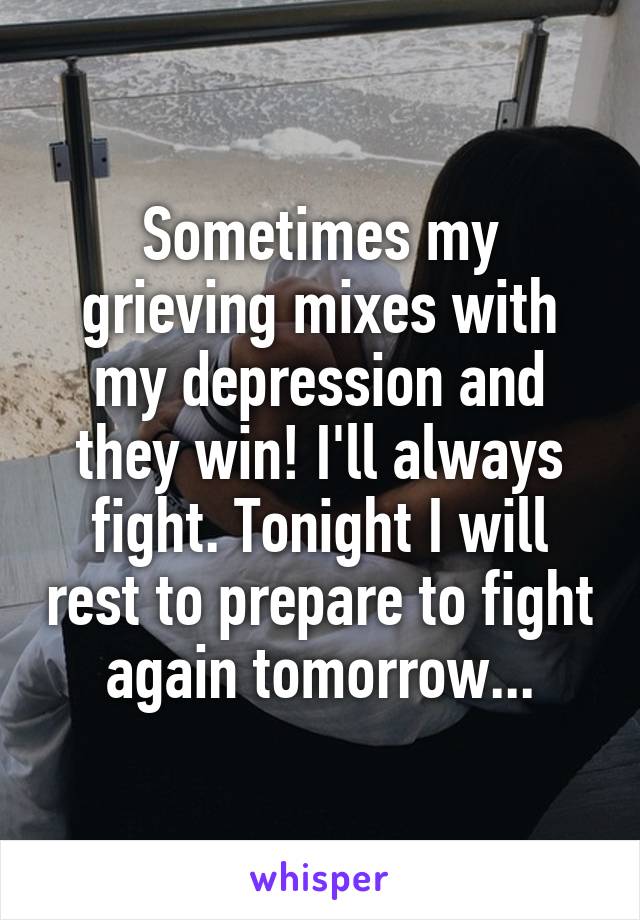 Sometimes my grieving mixes with my depression and they win! I'll always fight. Tonight I will rest to prepare to fight again tomorrow...