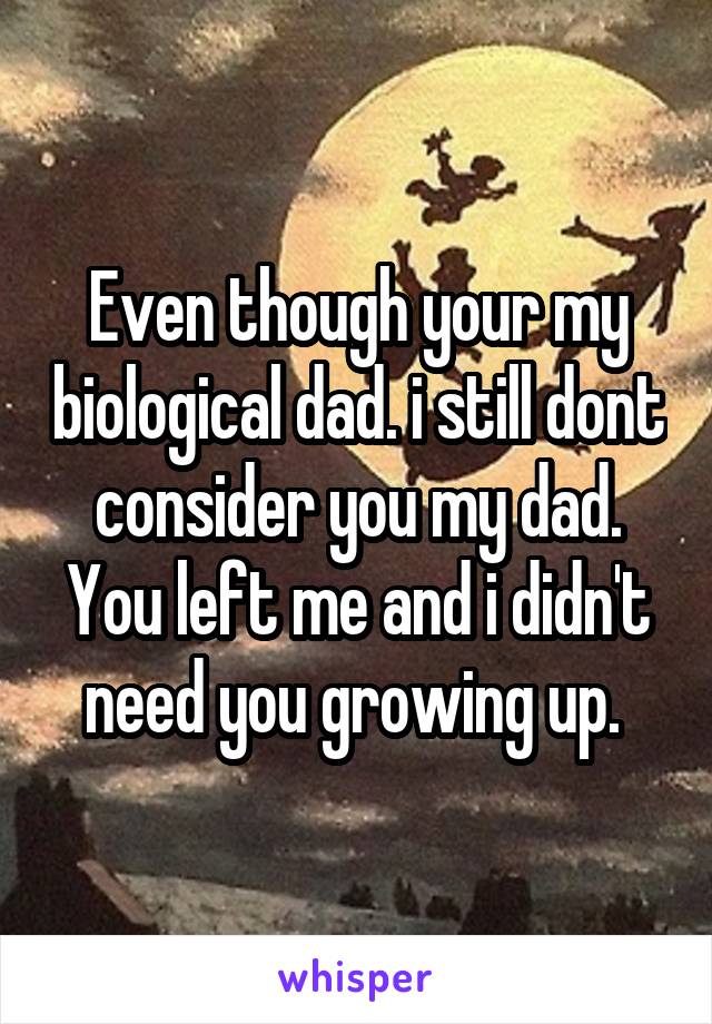 Even though your my biological dad. i still dont consider you my dad. You left me and i didn't need you growing up. 