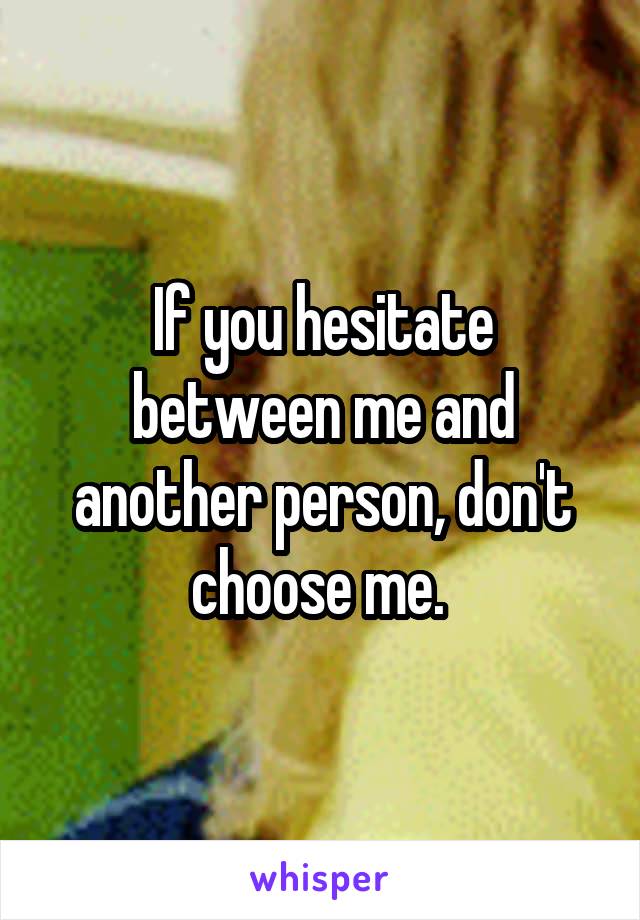 If you hesitate between me and another person, don't choose me. 