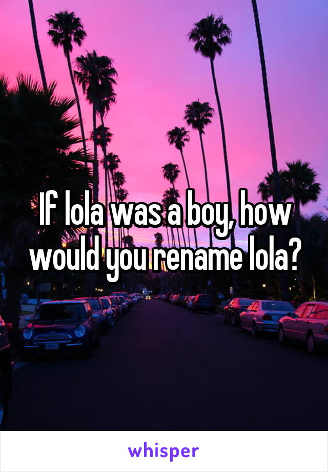 If lola was a boy, how would you rename lola?