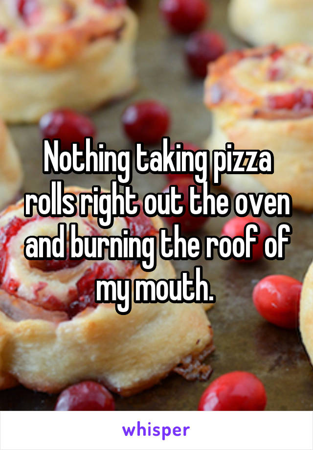 Nothing taking pizza rolls right out the oven and burning the roof of my mouth. 