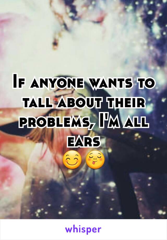 If anyone wants to tall about their problems, I'm all ears
😊😋