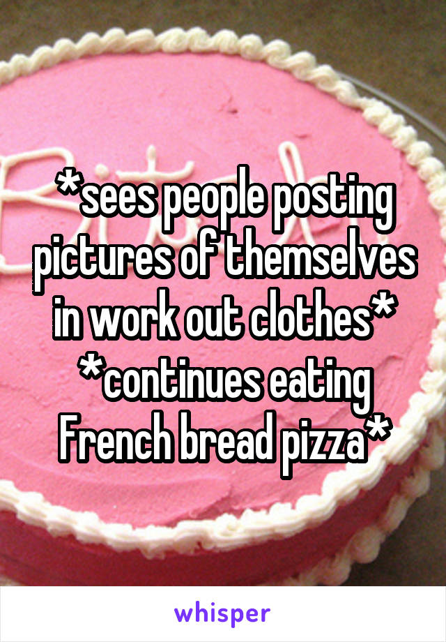 *sees people posting pictures of themselves in work out clothes*
*continues eating French bread pizza*