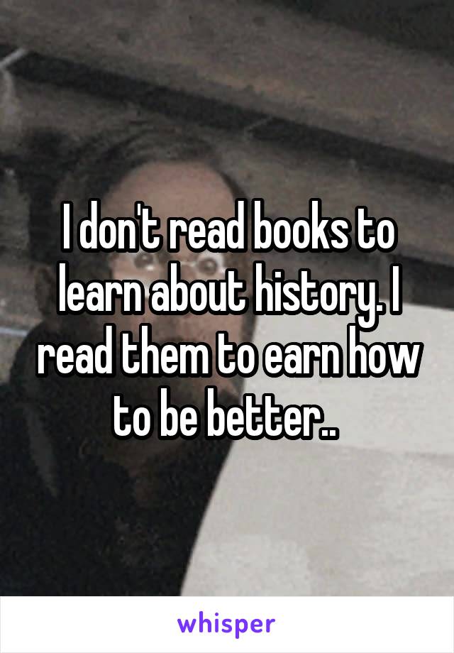 I don't read books to learn about history. I read them to earn how to be better.. 