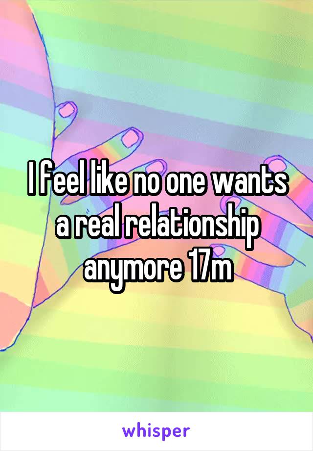 I feel like no one wants a real relationship anymore 17m