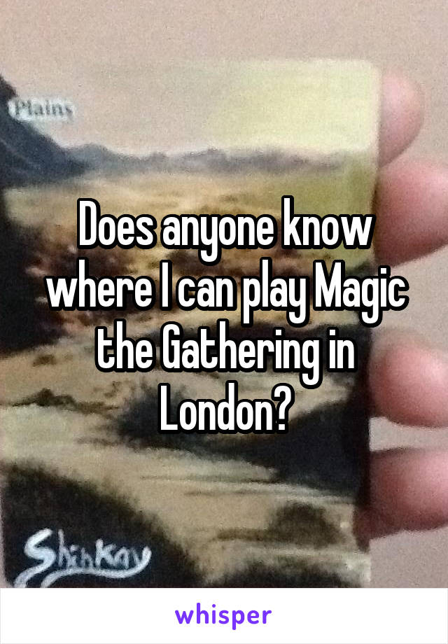 Does anyone know where I can play Magic the Gathering in London?