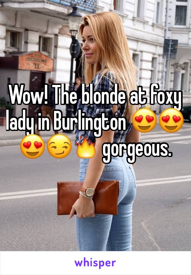 Wow! The blonde at foxy lady in Burlington 😍😍😍😏🔥 gorgeous. 