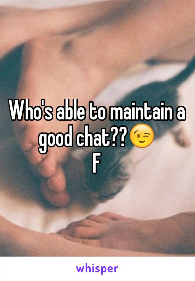 Who's able to maintain a good chat??😉
F 
