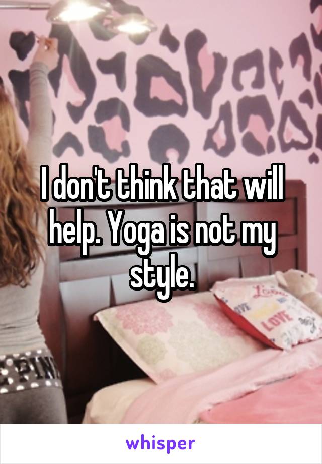 I don't think that will help. Yoga is not my style.