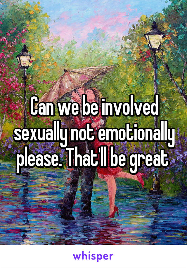 Can we be involved sexually not emotionally please. That'll be great 