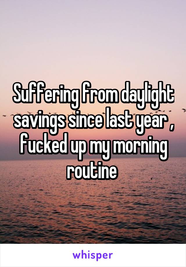Suffering from daylight savings since last year , fucked up my morning routine 