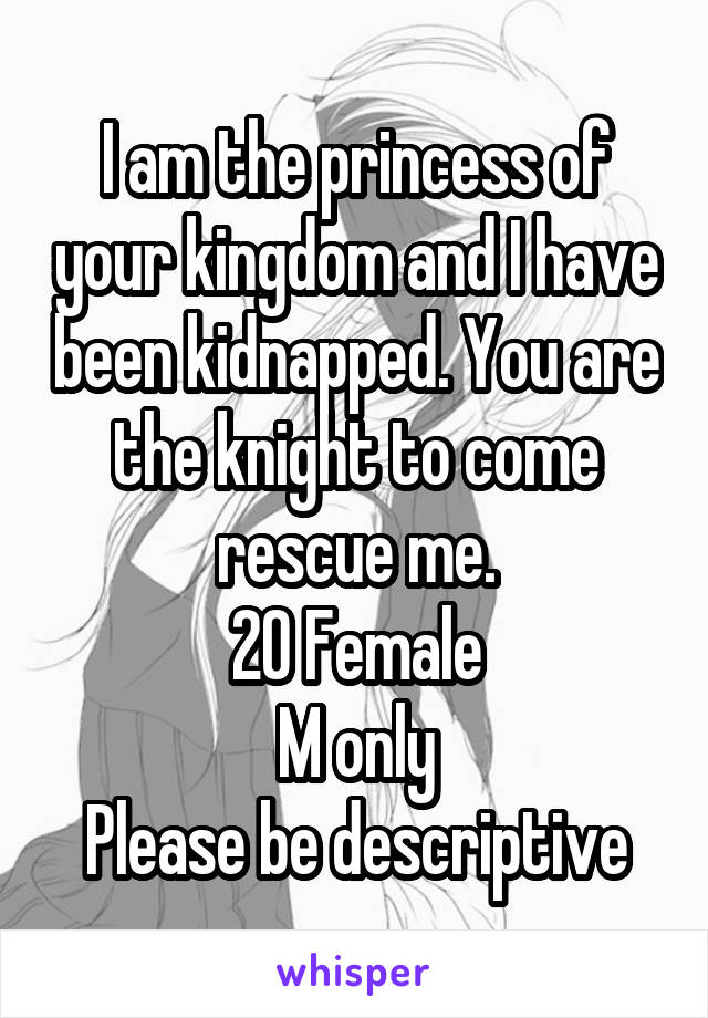 I am the princess of your kingdom and I have been kidnapped. You are the knight to come rescue me.
20 Female
M only
Please be descriptive