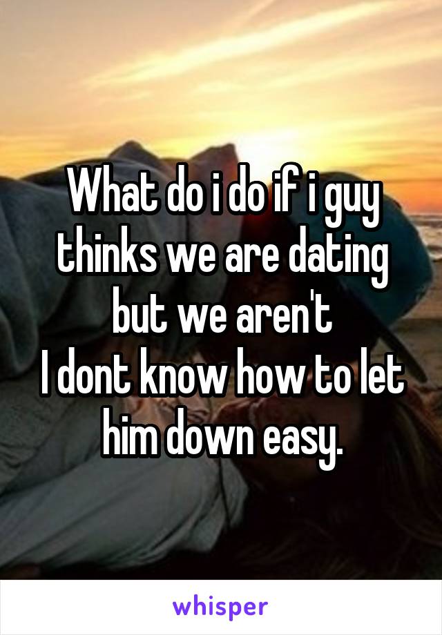 What do i do if i guy thinks we are dating but we aren't
I dont know how to let him down easy.