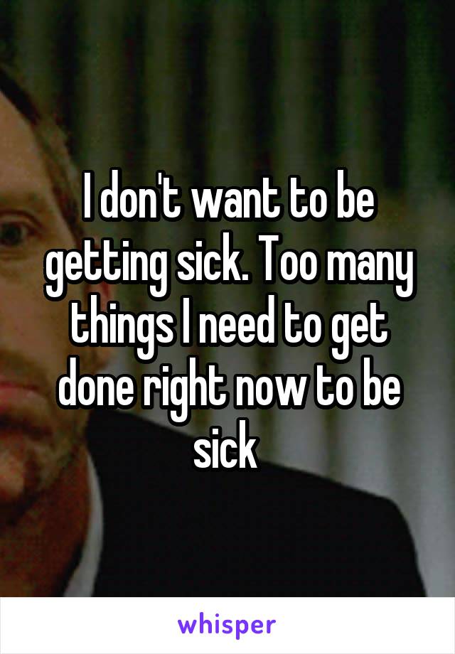 I don't want to be getting sick. Too many things I need to get done right now to be sick 