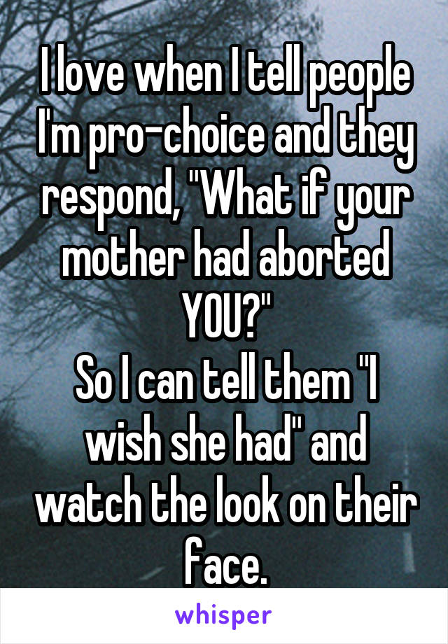I love when I tell people I'm pro-choice and they respond, "What if your mother had aborted YOU?"
So I can tell them "I wish she had" and watch the look on their face.