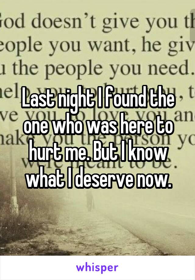 Last night I found the one who was here to hurt me. But I know what I deserve now.
