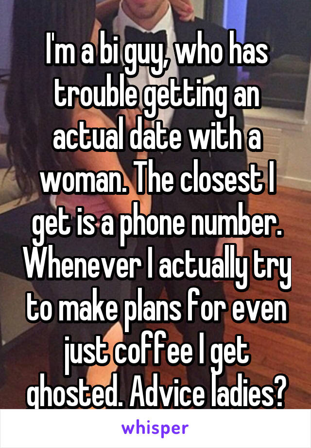 I'm a bi guy, who has trouble getting an actual date with a woman. The closest I get is a phone number. Whenever I actually try to make plans for even just coffee I get ghosted. Advice ladies?