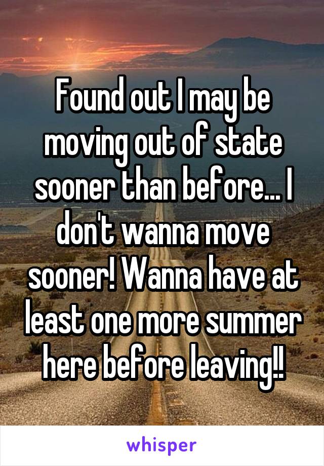 Found out I may be moving out of state sooner than before... I don't wanna move sooner! Wanna have at least one more summer here before leaving!!