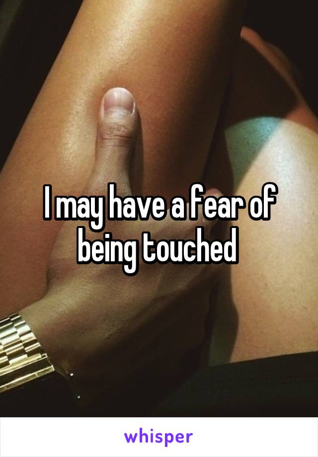 I may have a fear of being touched 
