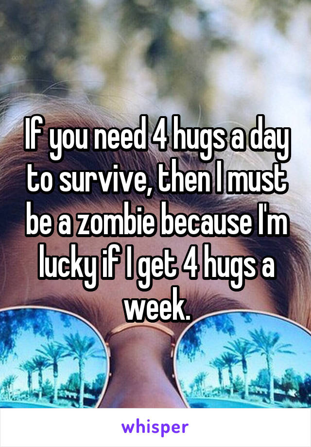 If you need 4 hugs a day to survive, then I must be a zombie because I'm lucky if I get 4 hugs a week.