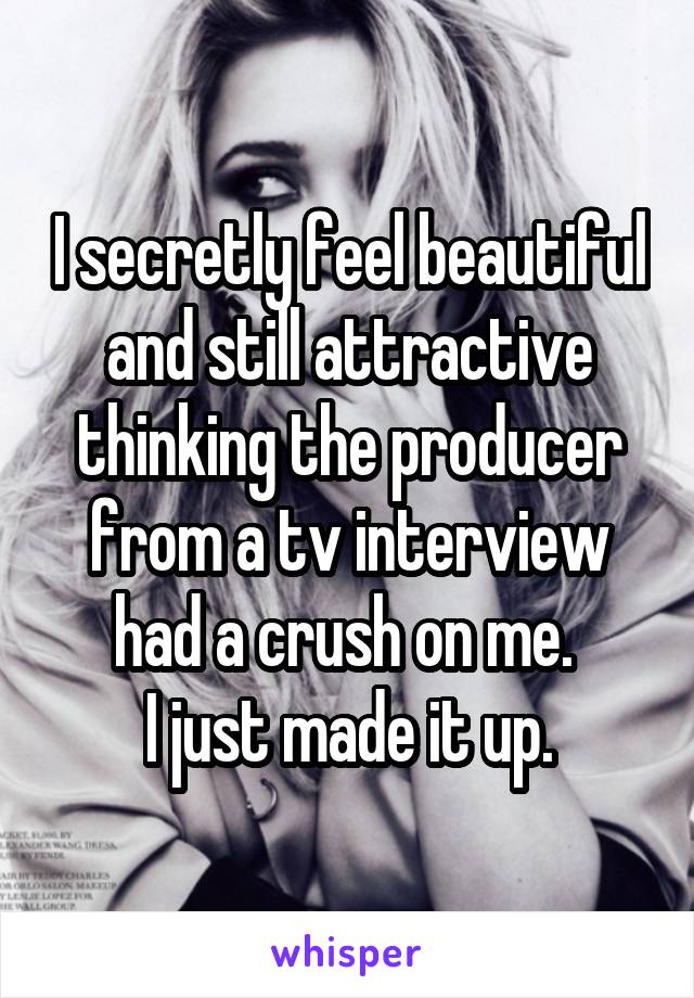 I secretly feel beautiful and still attractive thinking the producer from a tv interview had a crush on me. 
I just made it up.