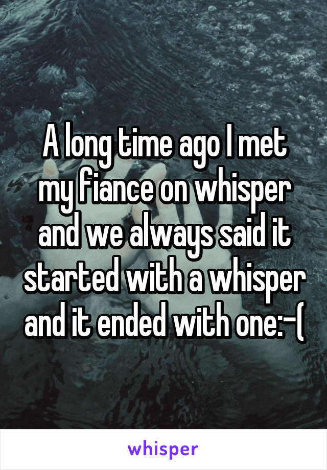 A long time ago I met my fiance on whisper and we always said it started with a whisper and it ended with one:-(