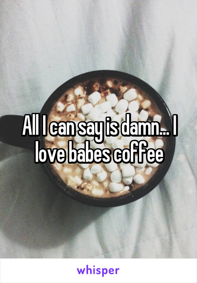 All I can say is damn... I love babes coffee