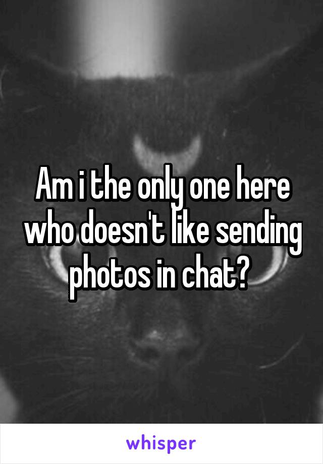 Am i the only one here who doesn't like sending photos in chat? 