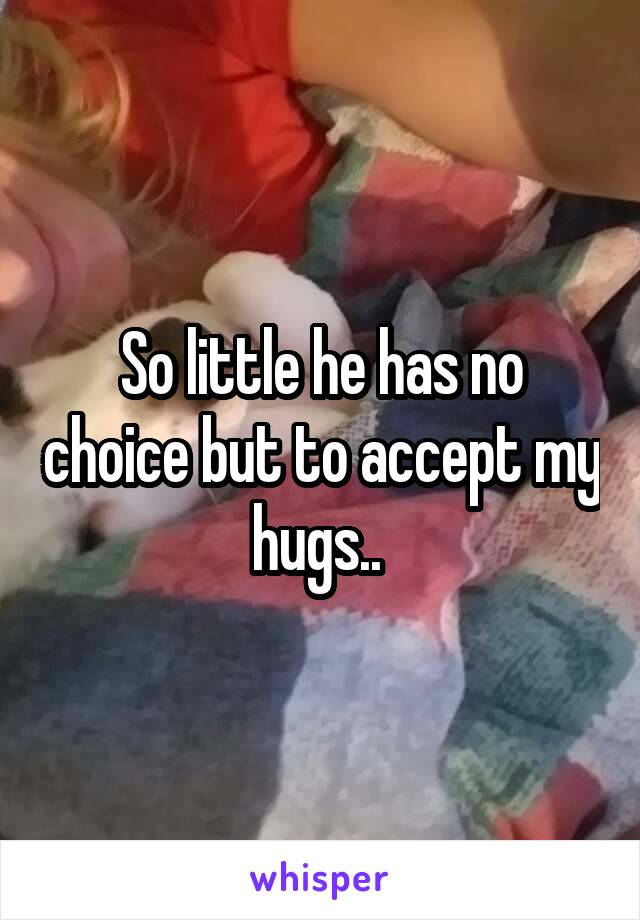 So little he has no choice but to accept my hugs.. 