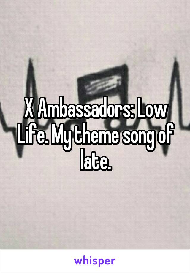 X Ambassadors: Low Life. My theme song of late.