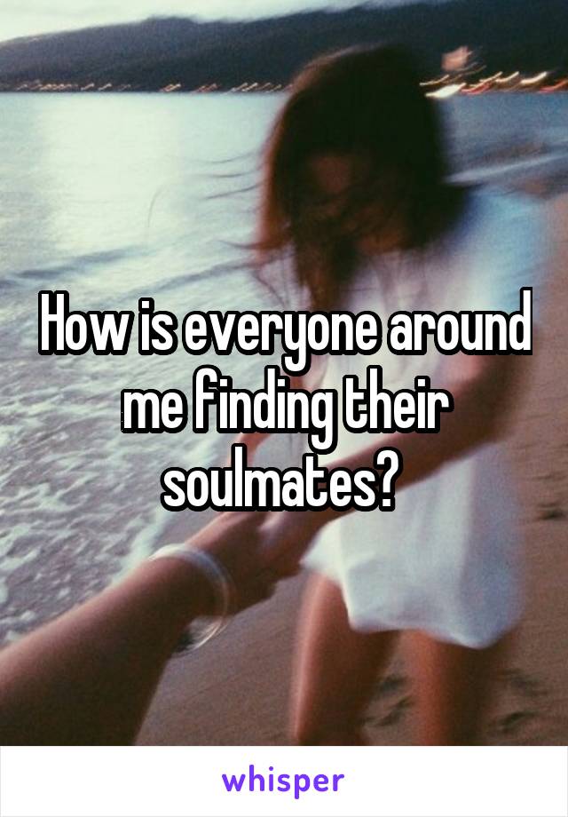 How is everyone around me finding their soulmates? 