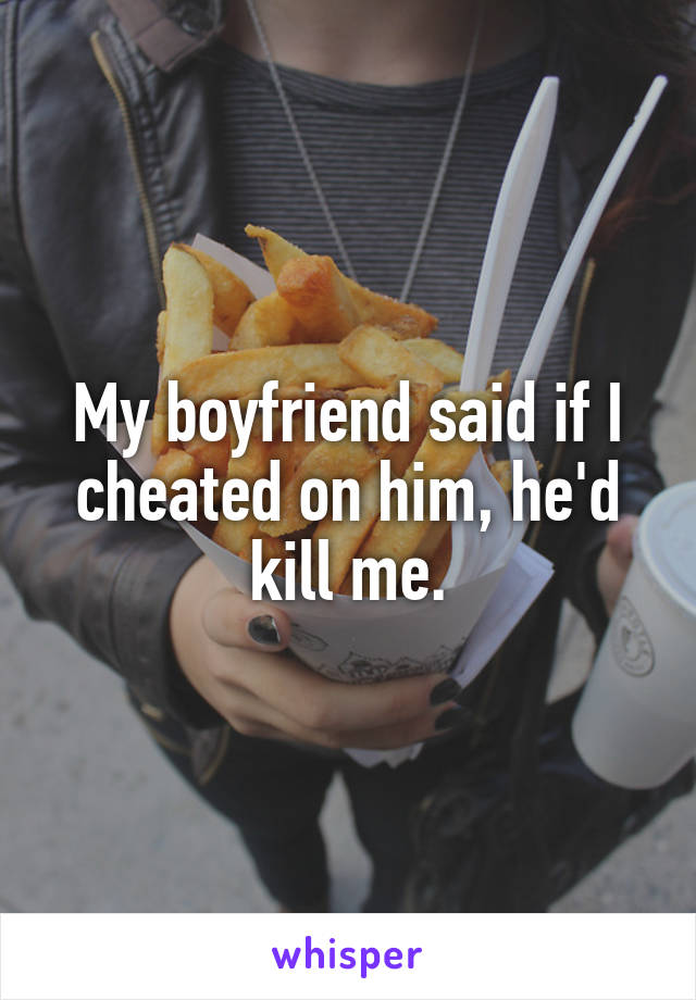 My boyfriend said if I cheated on him, he'd kill me.