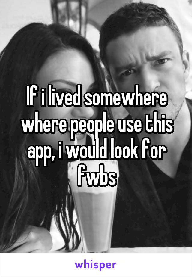 If i lived somewhere where people use this app, i would look for fwbs