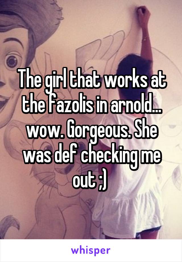 The girl that works at the fazolis in arnold... wow. Gorgeous. She was def checking me out ;) 