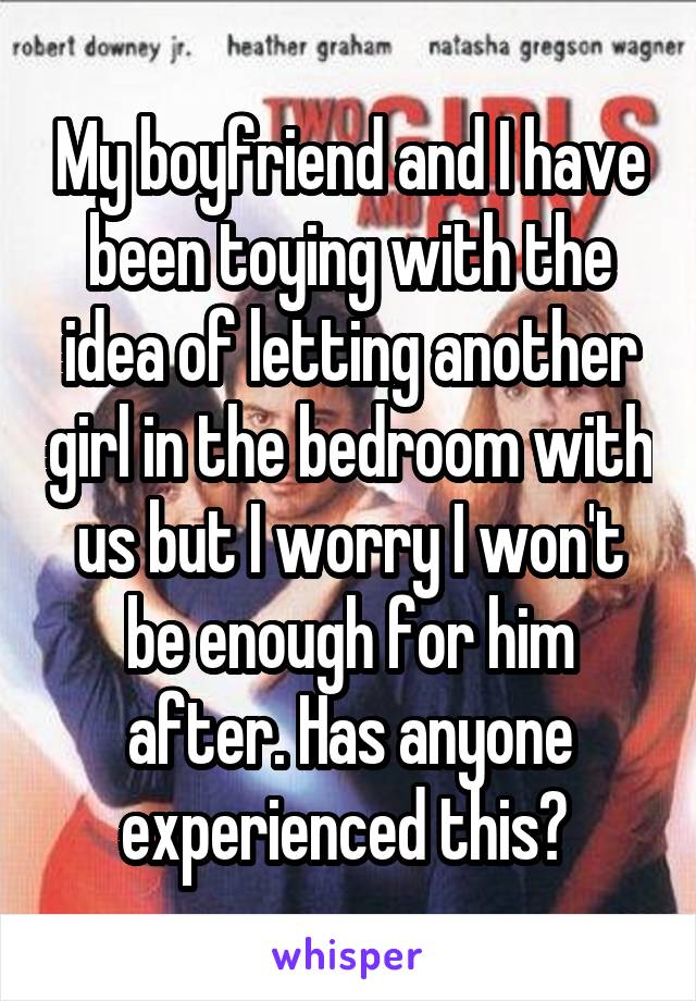 My boyfriend and I have been toying with the idea of letting another girl in the bedroom with us but I worry I won't be enough for him after. Has anyone experienced this? 