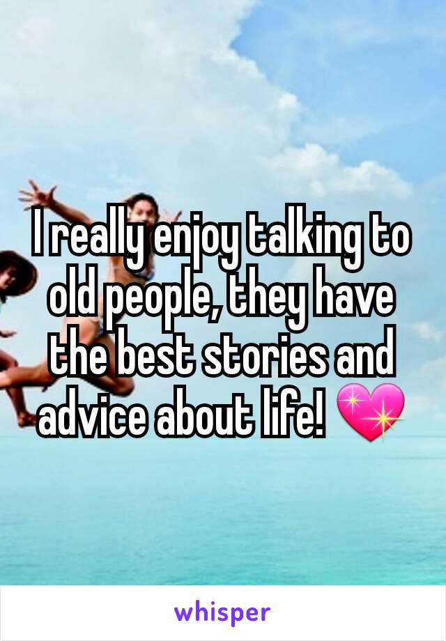 I really enjoy talking to old people, they have the best stories and advice about life! 💖