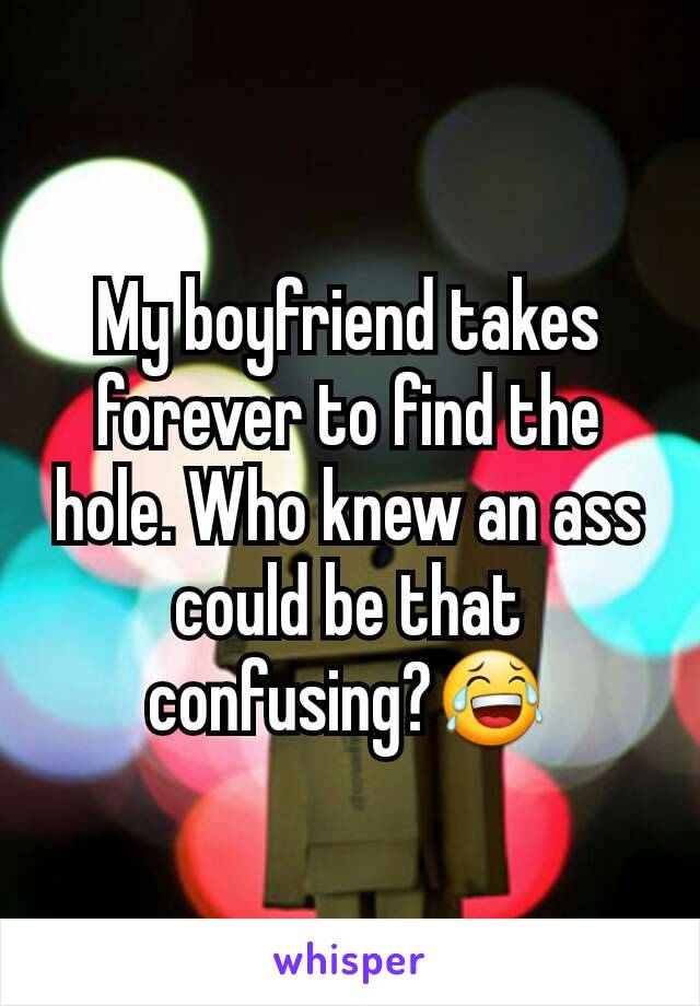 My boyfriend takes forever to find the hole. Who knew an ass could be that confusing?😂
