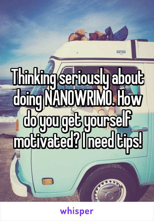 Thinking seriously about doing NANOWRIMO. How do you get yourself motivated? I need tips!
