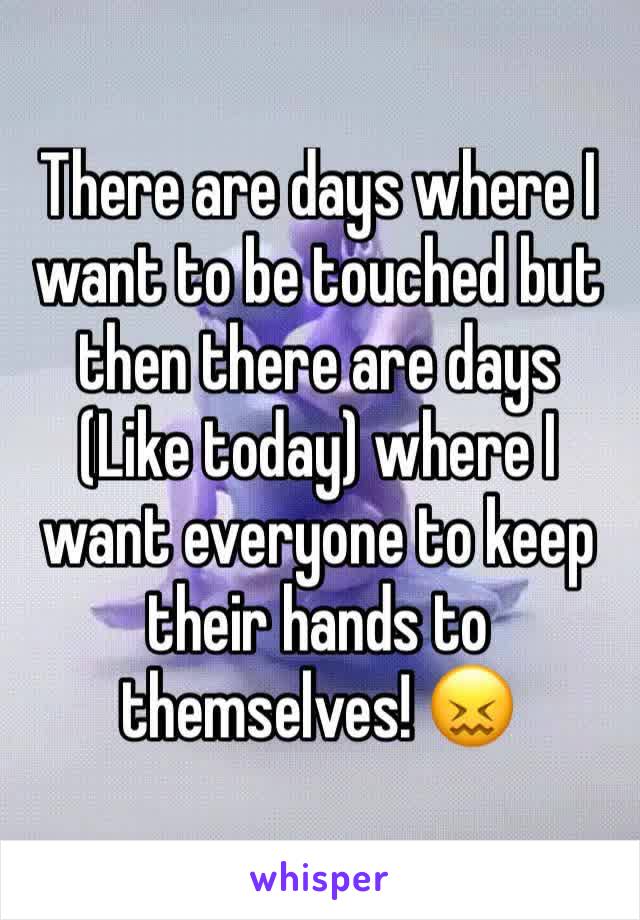 There are days where I want to be touched but then there are days (Like today) where I want everyone to keep their hands to themselves! 😖