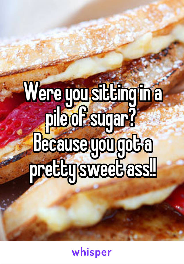 Were you sitting in a pile of sugar? 
Because you got a pretty sweet ass!!