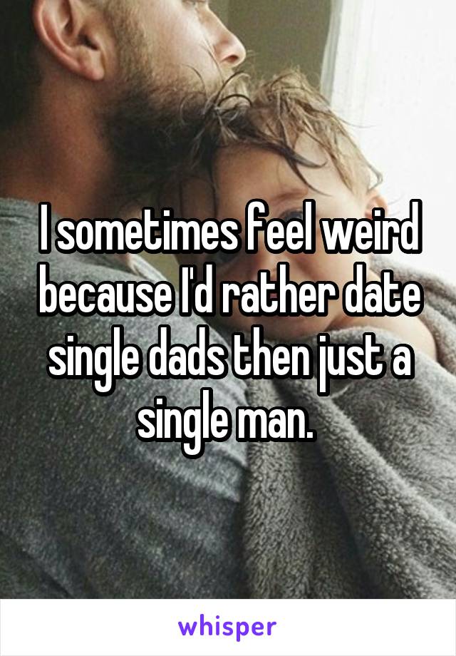 I sometimes feel weird because I'd rather date single dads then just a single man. 