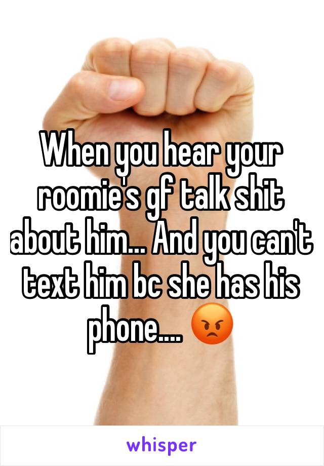 When you hear your roomie's gf talk shit about him... And you can't text him bc she has his phone.... 😡 