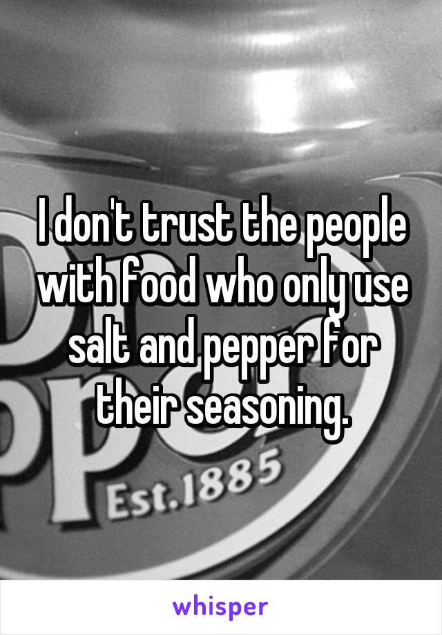 I don't trust the people with food who only use salt and pepper for their seasoning.