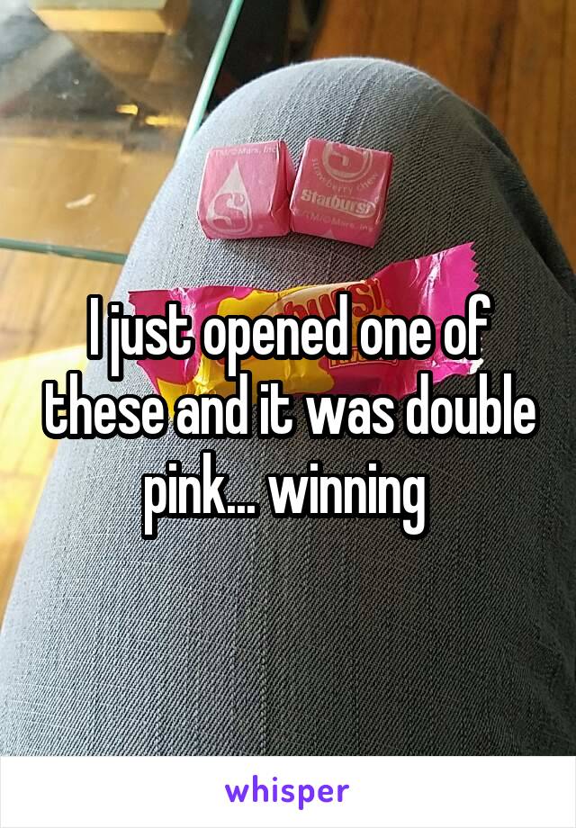 I just opened one of these and it was double pink... winning 