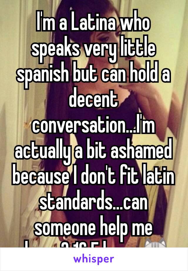 I'm a Latina who speaks very little spanish but can hold a decent conversation...I'm actually a bit ashamed because I don't fit latin standards...can someone help me please? 16 F here 😿