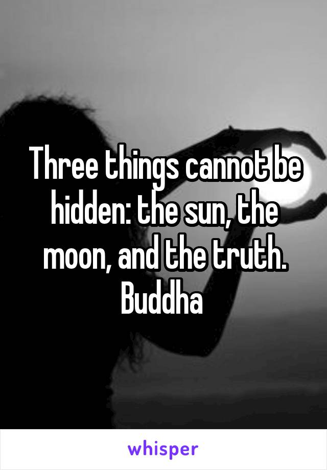 Three things cannot be hidden: the sun, the moon, and the truth. Buddha 