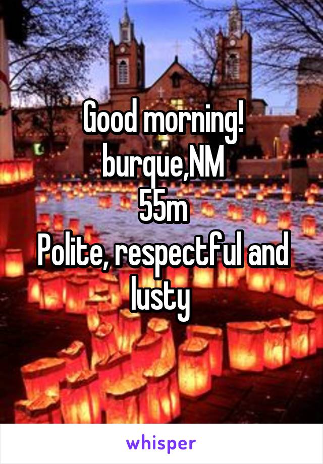 Good morning! burque,NM
55m
Polite, respectful and lusty 
