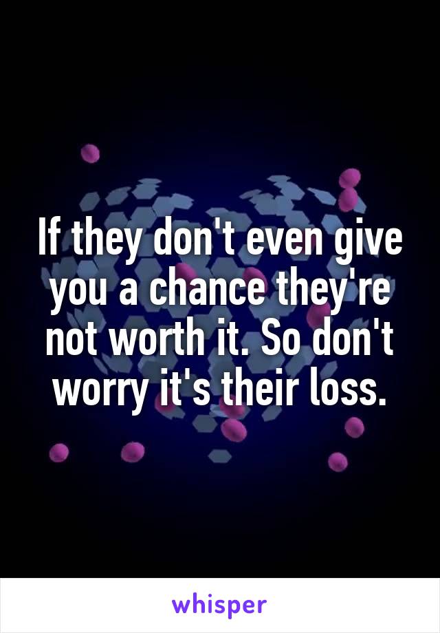 If they don't even give you a chance they're not worth it. So don't worry it's their loss.