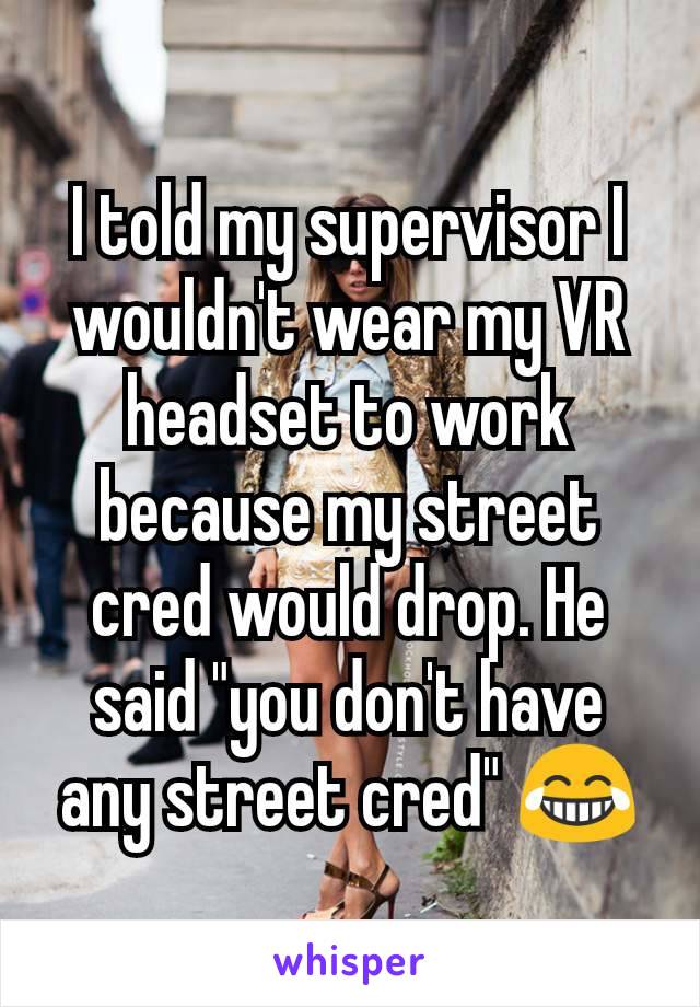 I told my supervisor I wouldn't wear my VR headset to work because my street cred would drop. He said "you don't have any street cred" 😂